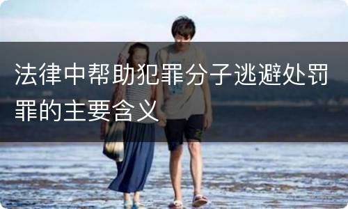 法律中帮助犯罪分子逃避处罚罪的主要含义