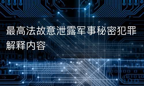 最高法故意泄露军事秘密犯罪解释内容