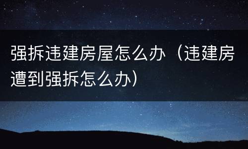 强拆违建房屋怎么办（违建房遭到强拆怎么办）