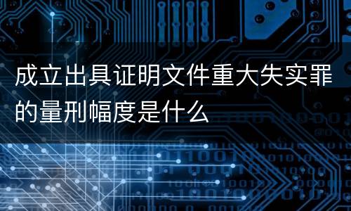 成立出具证明文件重大失实罪的量刑幅度是什么