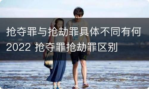 抢夺罪与抢劫罪具体不同有何2022 抢夺罪抢劫罪区别
