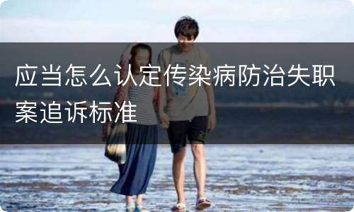 应当怎么认定传染病防治失职案追诉标准