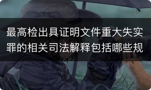 最高检出具证明文件重大失实罪的相关司法解释包括哪些规定