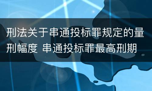 刑法关于串通投标罪规定的量刑幅度 串通投标罪最高刑期