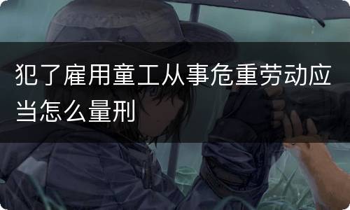 犯了雇用童工从事危重劳动应当怎么量刑