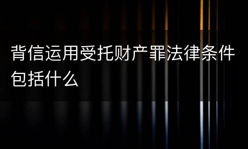 背信运用受托财产罪法律条件包括什么