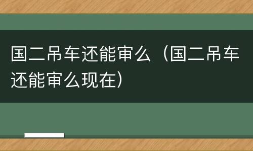 国二吊车还能审么（国二吊车还能审么现在）