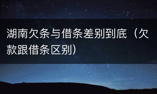 湖南欠条与借条差别到底（欠款跟借条区别）