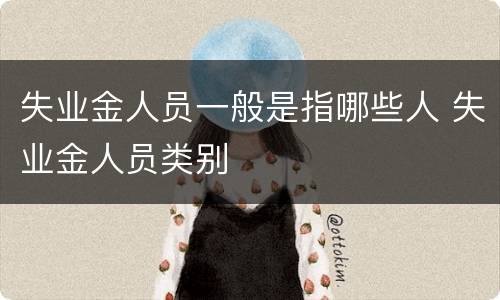 失业金人员一般是指哪些人 失业金人员类别