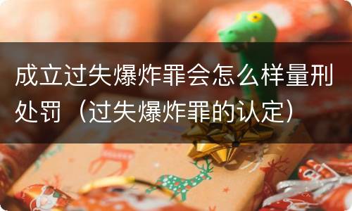 成立过失爆炸罪会怎么样量刑处罚（过失爆炸罪的认定）