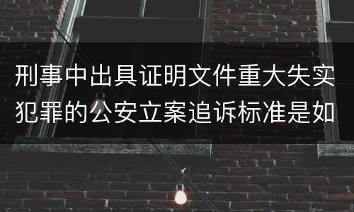 刑事中出具证明文件重大失实犯罪的公安立案追诉标准是如何规定