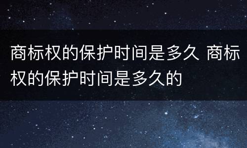 商标权的保护时间是多久 商标权的保护时间是多久的