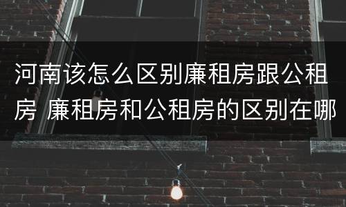 河南该怎么区别廉租房跟公租房 廉租房和公租房的区别在哪里