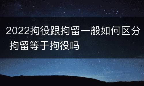 2022拘役跟拘留一般如何区分 拘留等于拘役吗