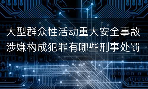 大型群众性活动重大安全事故涉嫌构成犯罪有哪些刑事处罚