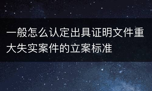 一般怎么认定出具证明文件重大失实案件的立案标准