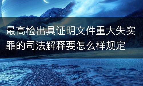 最高检出具证明文件重大失实罪的司法解释要怎么样规定