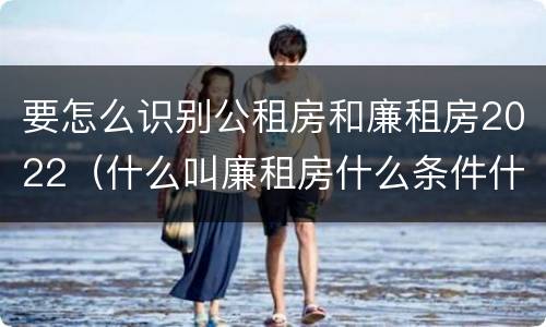 要怎么识别公租房和廉租房2022（什么叫廉租房什么条件什么叫公租房）