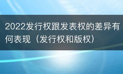 2022发行权跟发表权的差异有何表现（发行权和版权）