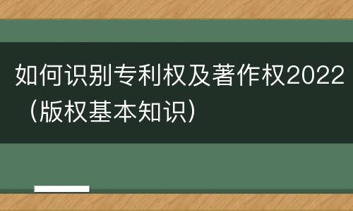 如何识别专利权及著作权2022（版权基本知识）