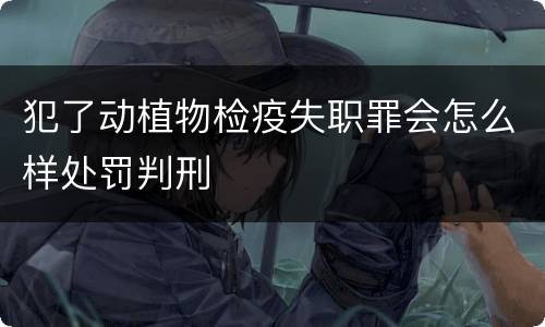 犯了动植物检疫失职罪会怎么样处罚判刑
