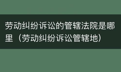 劳动纠纷诉讼的管辖法院是哪里（劳动纠纷诉讼管辖地）