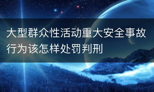 大型群众性活动重大安全事故行为该怎样处罚判刑