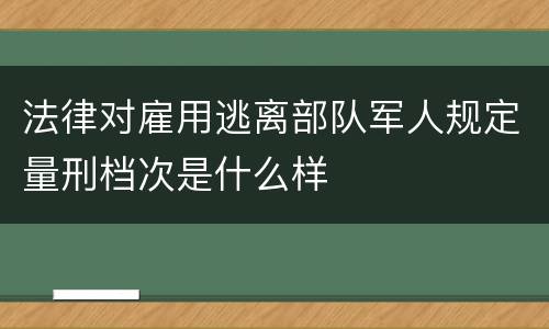 法律对雇用逃离部队军人规定量刑档次是什么样