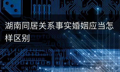 湖南同居关系事实婚姻应当怎样区别