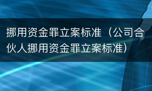 挪用资金罪立案标准（公司合伙人挪用资金罪立案标准）