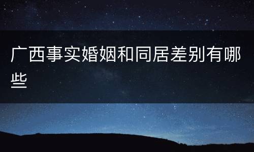 广西事实婚姻和同居差别有哪些