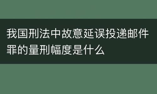 我国刑法中故意延误投递邮件罪的量刑幅度是什么