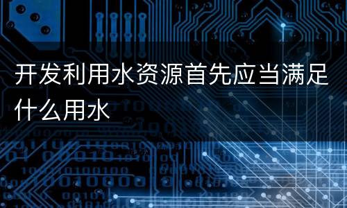 开发利用水资源首先应当满足什么用水