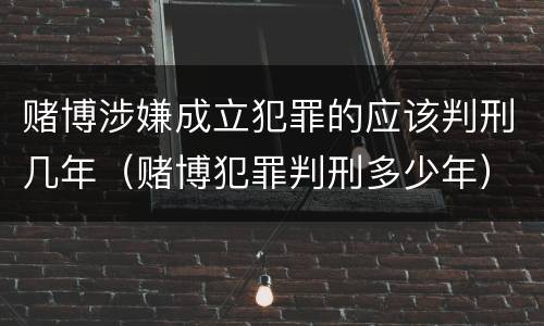 赌博涉嫌成立犯罪的应该判刑几年（赌博犯罪判刑多少年）