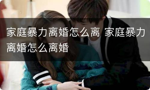 家庭暴力离婚怎么离 家庭暴力离婚怎么离婚