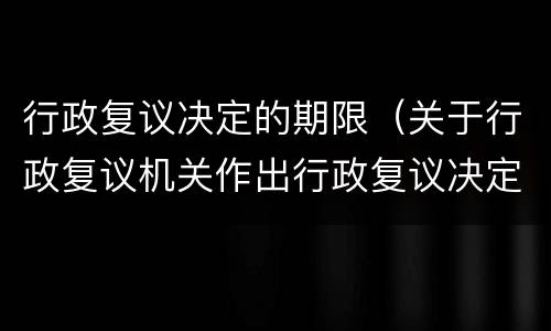 行政复议决定的期限（关于行政复议机关作出行政复议决定的期限）