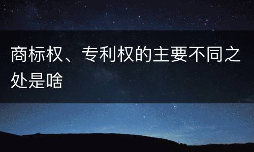 商标权、专利权的主要不同之处是啥