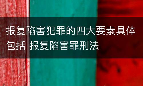 报复陷害犯罪的四大要素具体包括 报复陷害罪刑法