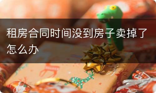 租房合同时间没到房子卖掉了怎么办