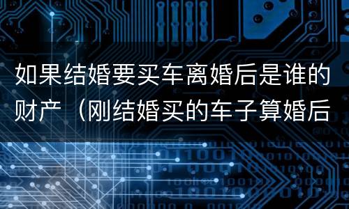 如果结婚要买车离婚后是谁的财产（刚结婚买的车子算婚后财产吗）