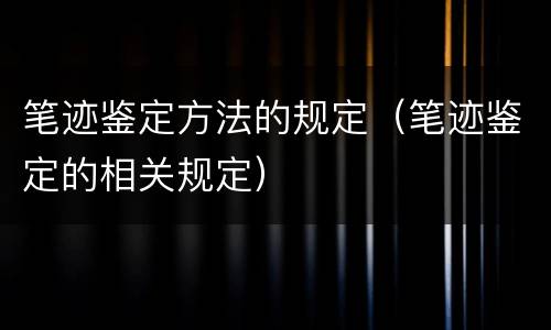 笔迹鉴定方法的规定（笔迹鉴定的相关规定）