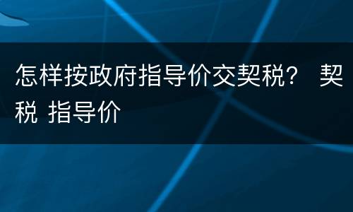 怎样按政府指导价交契税？ 契税 指导价