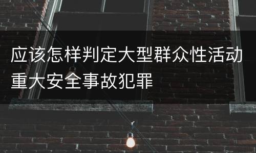 应该怎样判定大型群众性活动重大安全事故犯罪