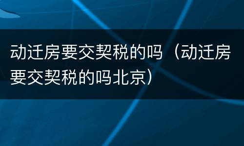 动迁房要交契税的吗（动迁房要交契税的吗北京）