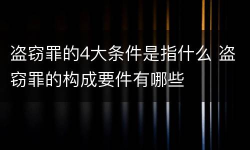 盗窃罪的4大条件是指什么 盗窃罪的构成要件有哪些