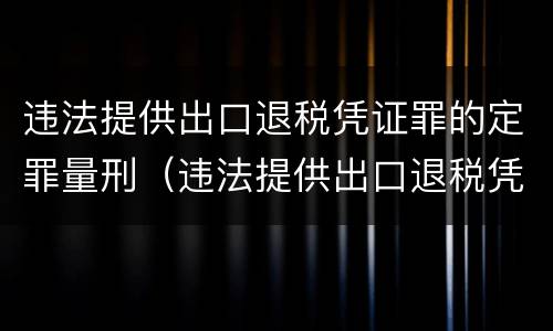 违法提供出口退税凭证罪的定罪量刑（违法提供出口退税凭证罪的定罪量刑依据）