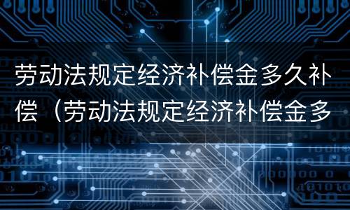 劳动法规定经济补偿金多久补偿(劳动法规定经济补偿金多久补偿完)