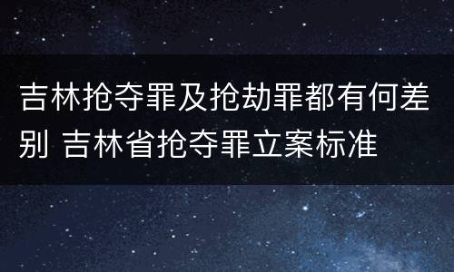 吉林抢夺罪及抢劫罪都有何差别 吉林省抢夺罪立案标准