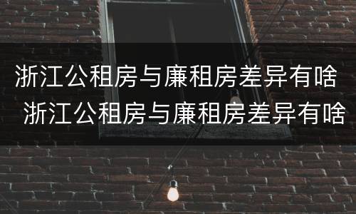浙江公租房与廉租房差异有啥 浙江公租房与廉租房差异有啥规定