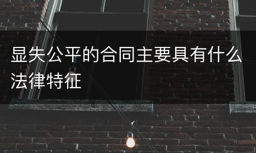显失公平的合同主要具有什么法律特征